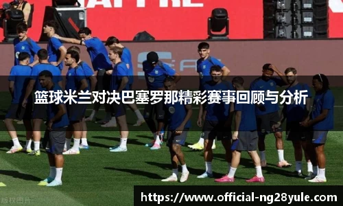 篮球米兰对决巴塞罗那精彩赛事回顾与分析