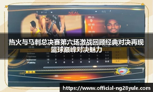 热火与马刺总决赛第六场激战回顾经典对决再现篮球巅峰对决魅力