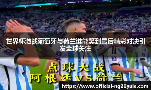 世界杯激战葡萄牙与荷兰谁能笑到最后精彩对决引发全球关注